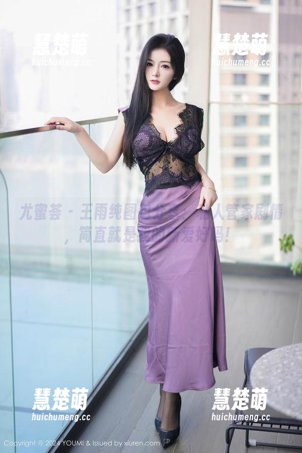 尤蜜荟 - 王雨纯图包分享：私人管家剧情，简直就是我的新爱好吗！